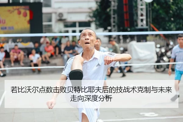 若比沃尔点数击败贝特比耶夫后的技战术克制与未来走向深度分析
