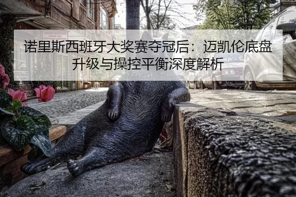 诺里斯西班牙大奖赛夺冠后：迈凯伦底盘升级与操控平衡深度解析